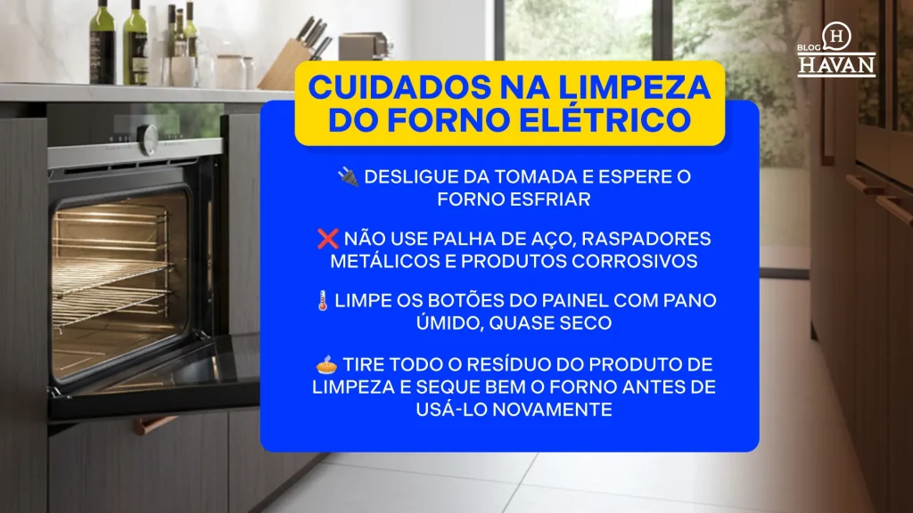 Cuidados na limpeza do forno elétrico 1. Desligue da tomada e espere o forno esfriar 2. NÃO use palha de aço, raspadores metálicos e produtos corrosivos 3. Limpe os botões do painel com pano úmido, quase seco 4. Tire todo o resíduo do produto de limpeza e seque bem o forno antes de usá-lo novamente 