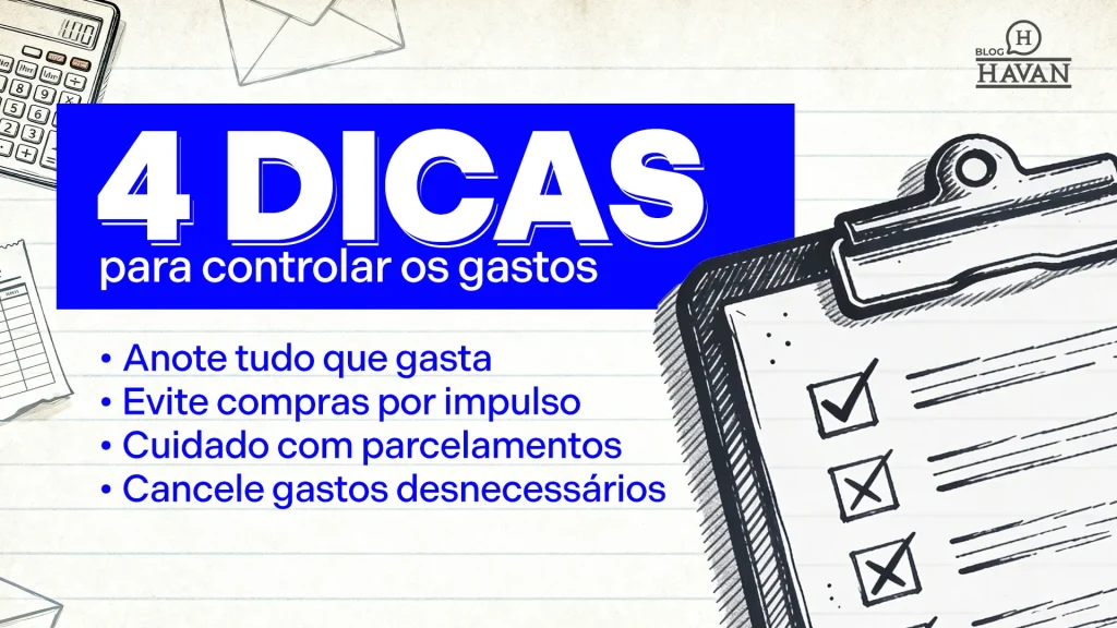 4 dicas para controlar os gastos Anote tudo que gasta Evite compras por impulso Cuidado com parcelamentos Cancele gastos desnecessários